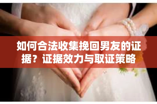 如何合法收集挽回男友的证据？证据效力与取证策略