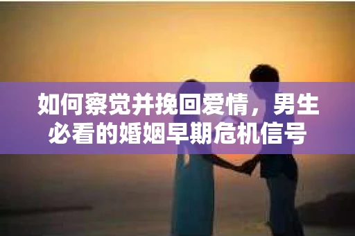 如何察觉并挽回爱情，男生必看的婚姻早期危机信号