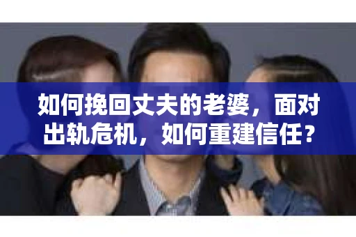 如何挽回丈夫的老婆，面对出轨危机，如何重建信任？