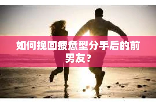 如何挽回疲惫型分手后的前男友？