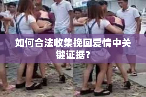 如何合法收集挽回爱情中关键证据？