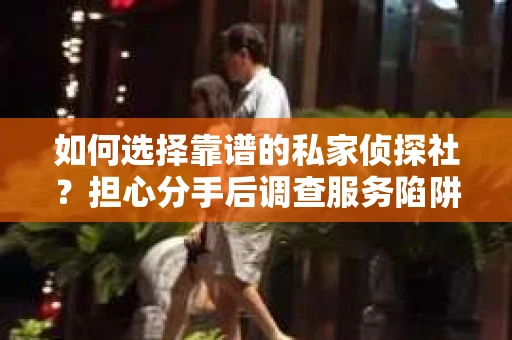 如何选择靠谱的私家侦探社？担心分手后调查服务陷阱怎么办？