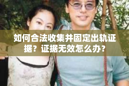 如何合法收集并固定出轨证据？证据无效怎么办？