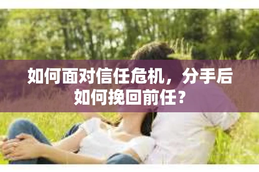 如何面对信任危机，分手后如何挽回前任？