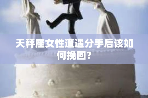 天秤座女性遭遇分手后该如何挽回？