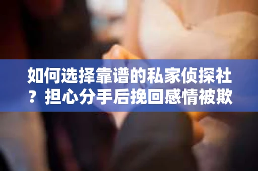 如何选择靠谱的私家侦探社？担心分手后挽回感情被欺骗怎么办？
