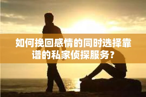 如何挽回感情的同时选择靠谱的私家侦探服务？