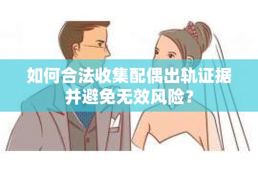 如何合法收集配偶出轨证据并避免无效风险？