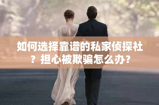 如何选择靠谱的私家侦探社？担心被欺骗怎么办？