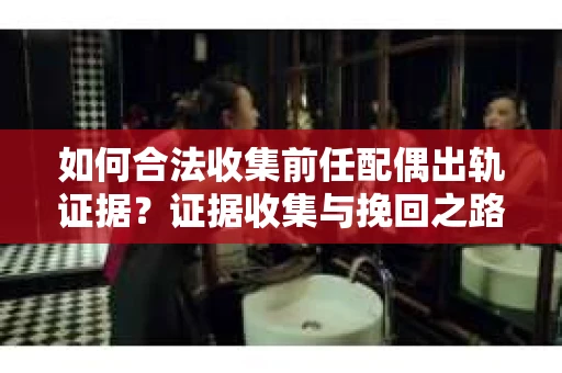 如何合法收集前任配偶出轨证据？证据收集与挽回之路怎么办？