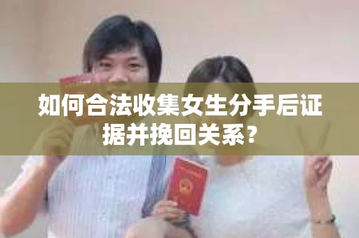 如何合法收集女生分手后证据并挽回关系？
