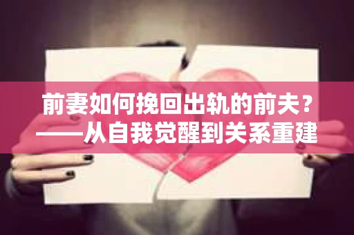 前妻如何挽回出轨的前夫？——从自我觉醒到关系重建的全面指南
