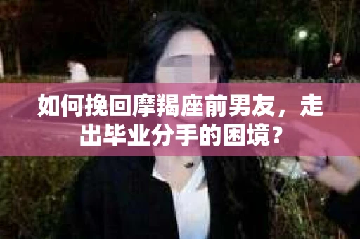 如何挽回摩羯座前男友，走出毕业分手的困境？