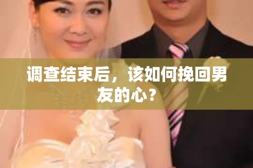 调查结束后，该如何挽回男友的心？