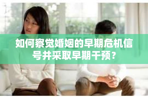 如何察觉婚姻的早期危机信号并采取早期干预？