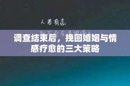 调查结束后，挽回婚姻与情感疗愈的三大策略