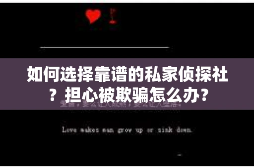 如何选择靠谱的私家侦探社?担心被欺骗怎么办? 如何选择靠谱的私家侦探社?担心被欺骗怎么办?