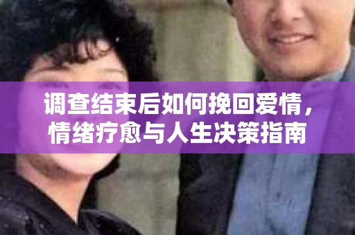 调查结束后如何挽回爱情，情绪疗愈与人生决策指南