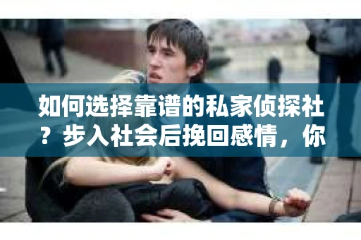如何选择靠谱的私家侦探社？步入社会后挽回感情，你准备好了吗？