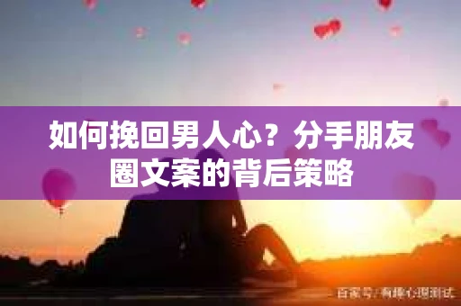 如何挽回男人心？分手朋友圈文案的背后策略