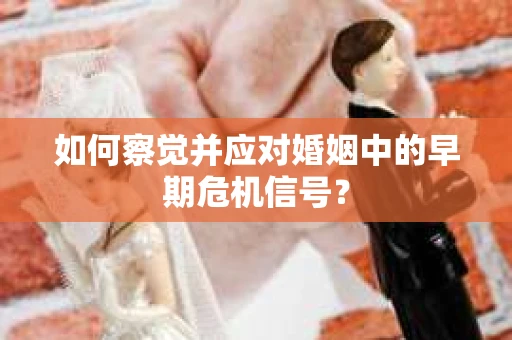 如何察觉并应对婚姻中的早期危机信号？
