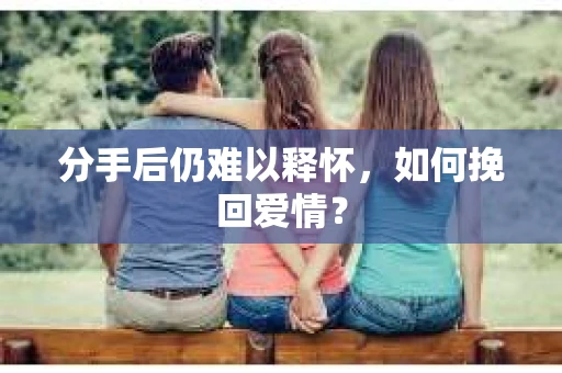 分手后仍难以释怀，如何挽回爱情？
