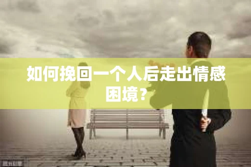 如何挽回一个人后走出情感困境？