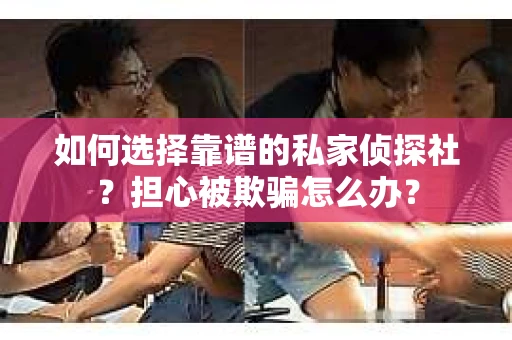 如何选择靠谱的私家侦探社？担心被欺骗怎么办？