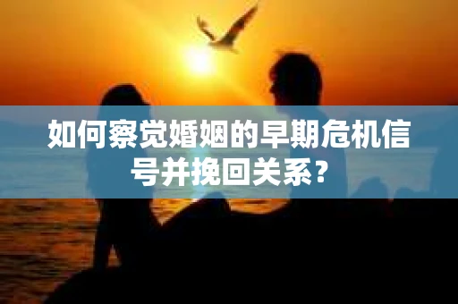 如何察觉婚姻的早期危机信号并挽回关系？