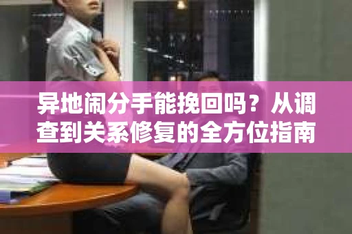 异地闹分手能挽回吗？从调查到关系修复的全方位指南