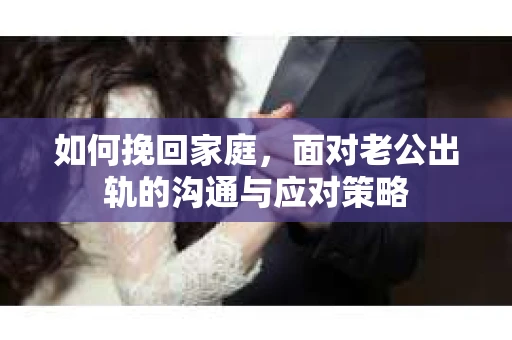如何挽回家庭，面对老公出轨的沟通与应对策略