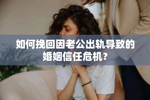 如何挽回因老公出轨导致的婚姻信任危机？