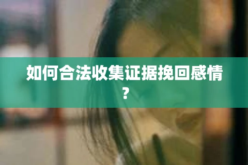 如何合法收集证据挽回感情？