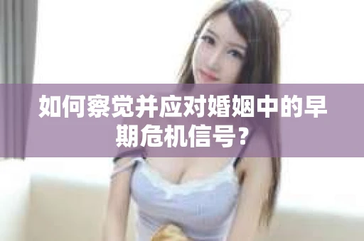 如何察觉并应对婚姻中的早期危机信号？