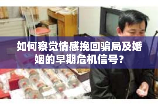 如何察觉情感挽回骗局及婚姻的早期危机信号？