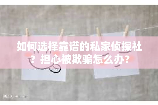 如何选择靠谱的私家侦探社？担心被欺骗怎么办？