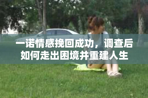 一诺情感挽回成功，调查后如何走出困境并重建人生