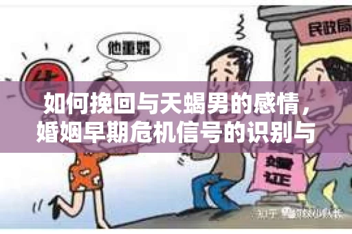如何挽回与天蝎男的感情，婚姻早期危机信号的识别与应对