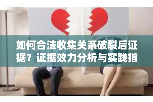 如何合法收集关系破裂后证据？证据效力分析与实践指南
