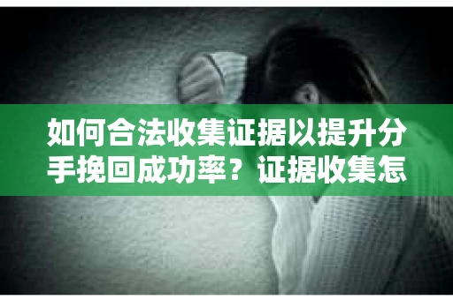 如何合法收集证据以提升分手挽回成功率？证据收集怎么办？