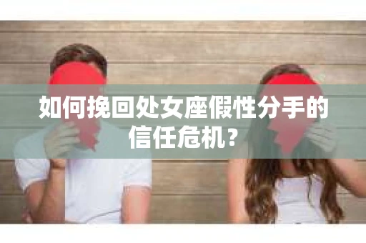 如何挽回处女座假性分手的信任危机？