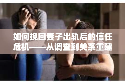 如何挽回妻子出轨后的信任危机——从调查到关系重建的全方位指南