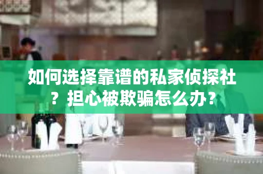 如何选择靠谱的私家侦探社？担心被欺骗怎么办？