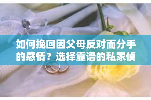 如何挽回因父母反对而分手的感情？选择靠谱的私家侦探社怎么办？