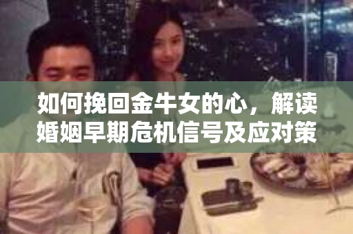 如何挽回金牛女的心，解读婚姻早期危机信号及应对策略