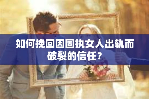 如何挽回因固执女人出轨而破裂的信任？