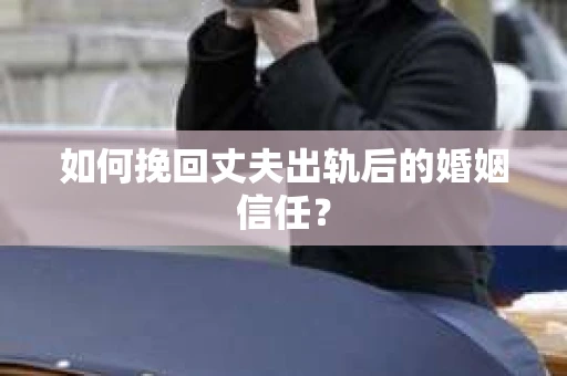 如何挽回丈夫出轨后的婚姻信任？