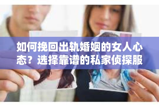 如何挽回出轨婚姻的女人心态？选择靠谱的私家侦探服务指南
