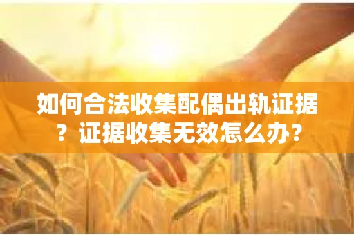 如何合法收集配偶出轨证据？证据收集无效怎么办？