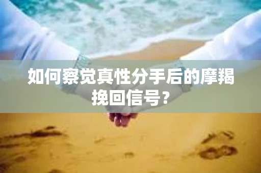 如何察觉真性分手后的摩羯挽回信号？